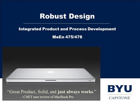 Robust Design Integrated Product and Process Development MeEn 475/476 “Great Product, Solid, and just always works.” - CNET user review of MacBook Pro.