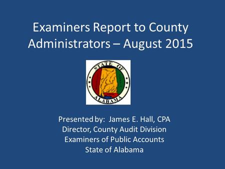 Examiners Report to County Administrators – August 2015 Presented by: James E. Hall, CPA Director, County Audit Division Examiners of Public Accounts State.