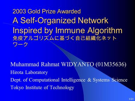 1/21 2003 Gold Prize Awarded A Self-Organized Network Inspired by Immune Algorithm 免疫アルゴリズムに基づく自己組織化ネット ワーク Muhammad Rahmat WIDYANTO (01M35636) Hirota.