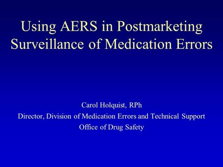 Using AERS in Postmarketing Surveillance of Medication Errors Carol Holquist, RPh Director, Division of Medication Errors and Technical Support Office.