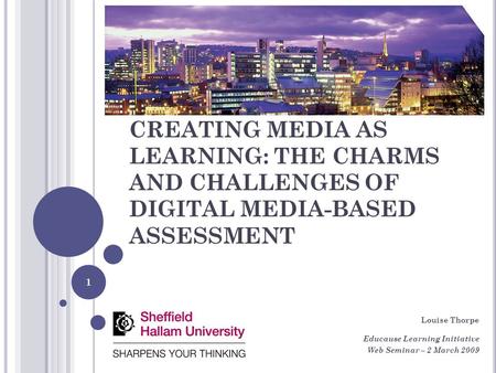 CREATING MEDIA AS LEARNING: THE CHARMS AND CHALLENGES OF DIGITAL MEDIA-BASED ASSESSMENT Louise Thorpe Educause Learning Initiative Web Seminar – 2 March.