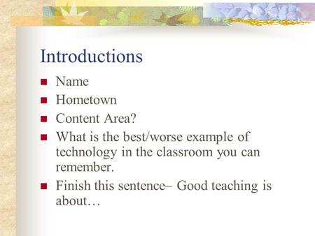 Introductions Name Hometown Content Area? What is the best/worse example of technology in the classroom you can remember. Finish this sentence– Good teaching.