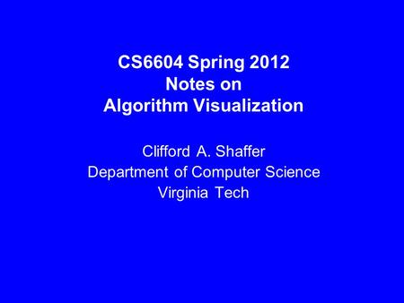 CS6604 Spring 2012 Notes on Algorithm Visualization Clifford A. Shaffer Department of Computer Science Virginia Tech.