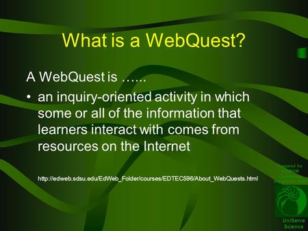 UniServe Science What is a WebQuest? A WebQuest is …... an inquiry-oriented activity in which some or all of the information that learners interact with.