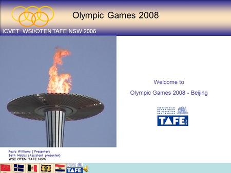 Olympic Games 2008 ICVET WSI/OTEN TAFE NSW 2006 Welcome to Olympic Games 2008 - Beijing Paula Williams ( Presenter) Beth Hobbs (Assistant presenter) WSI.