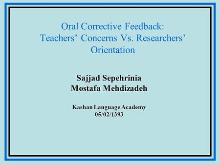 Oral Corrective Feedback: Teachers’ Concerns Vs. Researchers’ Orientation Sajjad Sepehrinia Mostafa Mehdizadeh Kashan Language Academy 05/02/1393.