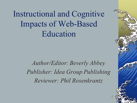 1 Instructional and Cognitive Impacts of Web-Based Education Author/Editor: Beverly Abbey Publisher: Idea Group Publishing Reviewer: Phil Rosenkrantz.