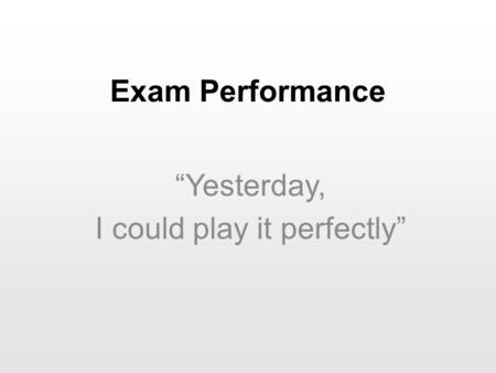 Exam Performance “Yesterday, I could play it perfectly”