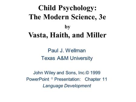 Child Psychology: The Modern Science, 3e by Vasta, Haith, and Miller Paul J. Wellman Texas A&M University John Wiley and Sons, Inc.© 1999 PowerPoint 