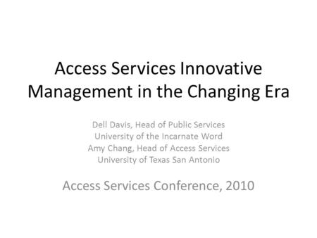 Access Services Innovative Management in the Changing Era Dell Davis, Head of Public Services University of the Incarnate Word Amy Chang, Head of Access.