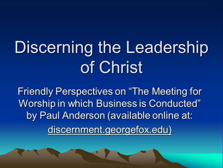 Discerning the Leadership of Christ Friendly Perspectives on “The Meeting for Worship in which Business is Conducted” by Paul Anderson (available online.