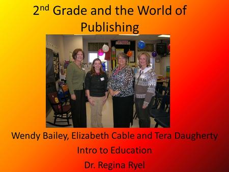 2 nd Grade and the World of Publishing Wendy Bailey, Elizabeth Cable and Tera Daugherty Intro to Education Dr. Regina Ryel.