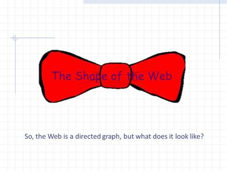 The Shape of the Web So, the Web is a directed graph, but what does it look like?