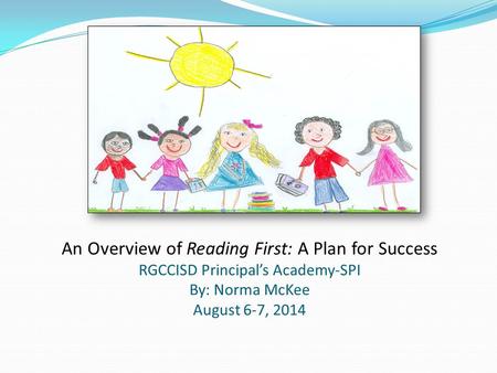 An Overview of Reading First: A Plan for Success RGCCISD Principal’s Academy-SPI By: Norma McKee August 6-7, 2014.