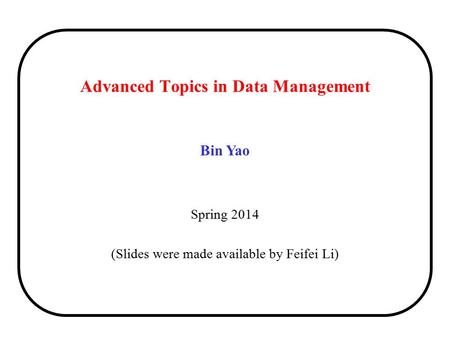 Bin Yao Spring 2014 (Slides were made available by Feifei Li) Advanced Topics in Data Management.