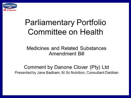 Parliamentary Portfolio Committee on Health Medicines and Related Substances Amendment Bill Comment by Danone Clover (Pty) Ltd Presented by Jane Badham,