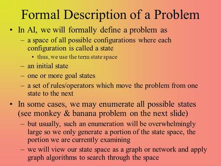 Formal Description of a Problem In AI, we will formally define a problem as –a space of all possible configurations where each configuration is called.