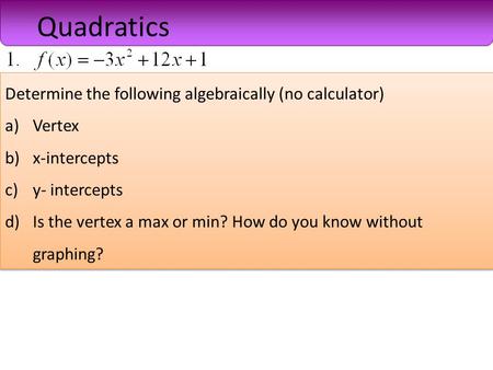 Determine the following algebraically (no calculator) a)Vertex b)x-intercepts c)y- intercepts d)Is the vertex a max or min? How do you know without graphing?