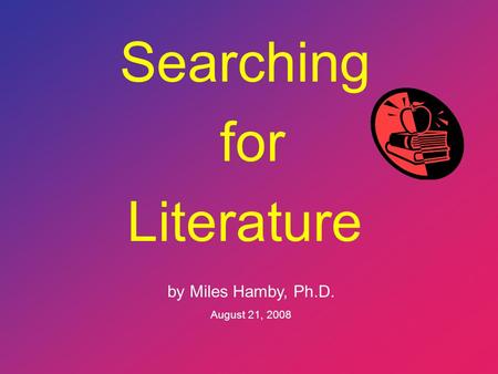 Searching for Literature by Miles Hamby, Ph.D. August 21, 2008.