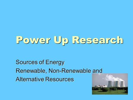 Power Up Research Sources of Energy Renewable, Non-Renewable and Alternative Resources.