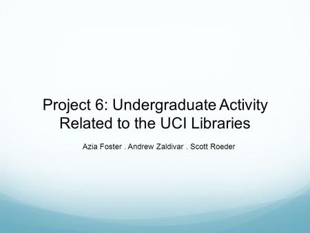 Project 6: Undergraduate Activity Related to the UCI Libraries Azia Foster. Andrew Zaldivar. Scott Roeder.