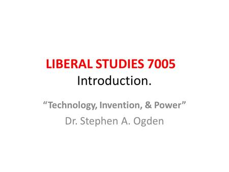 LIBERAL STUDIES 7005 Introduction. “Technology, Invention, & Power” Dr. Stephen A. Ogden.