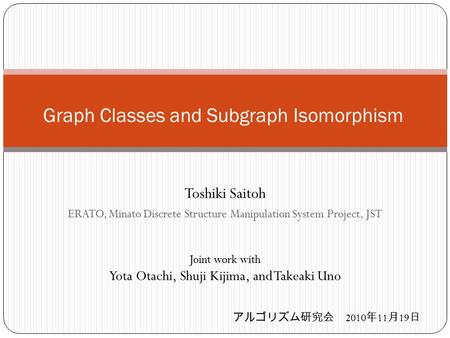 Toshiki Saitoh ERATO, Minato Discrete Structure Manipulation System Project, JST Graph Classes and Subgraph Isomorphism Joint work with Yota Otachi, Shuji.