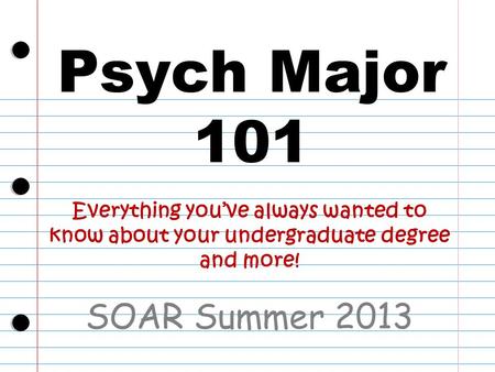 Psych Major 101 SOAR Summer 2013 Everything you’ve always wanted to know about your undergraduate degree and more!