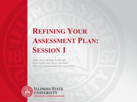 R EFINING Y OUR A SSESSMENT P LAN : S ESSION 1 Goals and Learning Outcomes Ryan Smith and Derek Herrmann University Assessment Services (UAS)