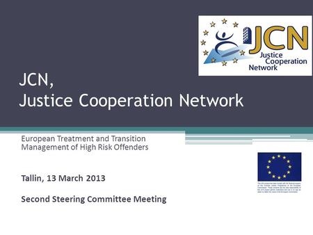 JCN, Justice Cooperation Network European Treatment and Transition Management of High Risk Offenders Tallin, 13 March 2013 Second Steering Committee Meeting.