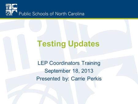 Testing Updates LEP Coordinators Training September 18, 2013 Presented by: Carrie Perkis.