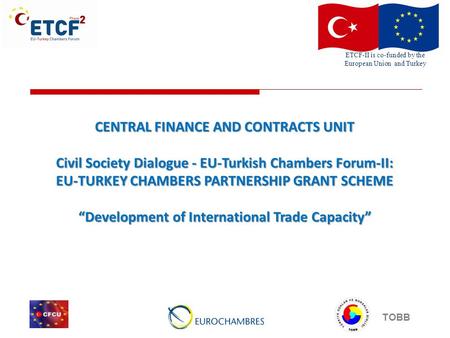 ETCF-II is co-funded by the European Union and Turkey TOBB CENTRAL FINANCE AND CONTRACTS UNIT Civil Society Dialogue - EU-Turkish Chambers Forum-II: EU-TURKEY.