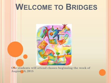 W ELCOME TO B RIDGES Our students will attend classes beginning the week of August 18, 2015.