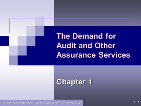 1 - 1 ©2006 Prentice Hall Business Publishing, Auditing 11/e, Arens/Beasley/Elder The Demand for Audit and Other Assurance Services Chapter 1.