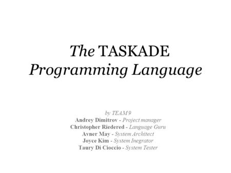 The TASKADE Programming Language by TEAM 9 Andrey Dimitrov - Project manager Christopher Riedered - Language Guru Avner May - System Architect Joyce Kim.