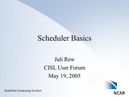 Scientific Computing Division Juli Rew CISL User Forum May 19, 2005 Scheduler Basics.