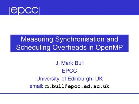 Measuring Synchronisation and Scheduling Overheads in OpenMP J. Mark Bull EPCC University of Edinburgh, UK