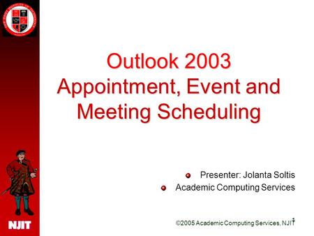 ©2005 Academic Computing Services, NJIT 1 Outlook 2003 Appointment, Event and Meeting Scheduling Presenter: Jolanta Soltis Academic Computing Services.