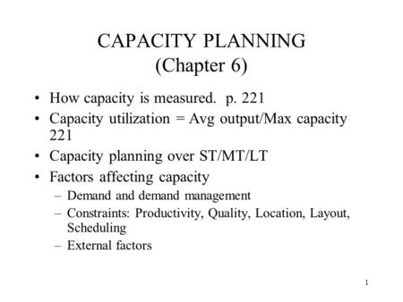 1 CAPACITY PLANNING (Chapter 6) How capacity is measured. p. 221 Capacity utilization = Avg output/Max capacity 221 Capacity planning over ST/MT/LT Factors.