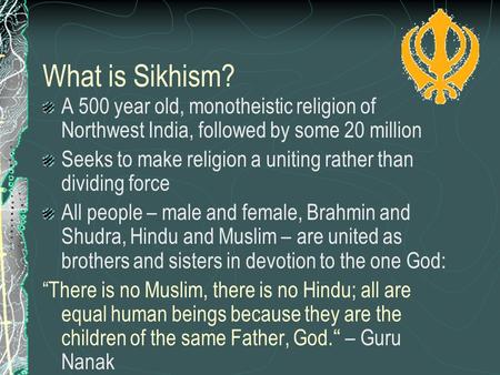 What is Sikhism? A 500 year old, monotheistic religion of Northwest India, followed by some 20 million Seeks to make religion a uniting rather than dividing.