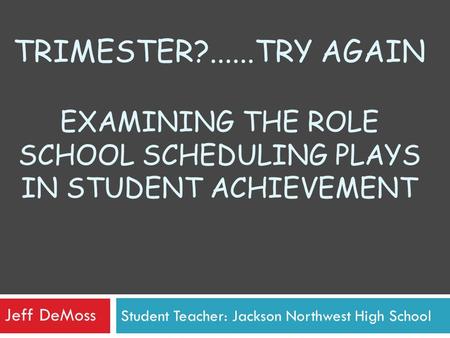 Student Teacher: Jackson Northwest High School TRIMESTER?......TRY AGAIN EXAMINING THE ROLE SCHOOL SCHEDULING PLAYS IN STUDENT ACHIEVEMENT Jeff DeMoss.