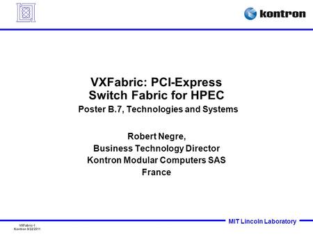 MIT Lincoln Laboratory VXFabric-1 Kontron 9/22/2011 VXFabric: PCI-Express Switch Fabric for HPEC Poster B.7, Technologies and Systems Robert Negre, Business.