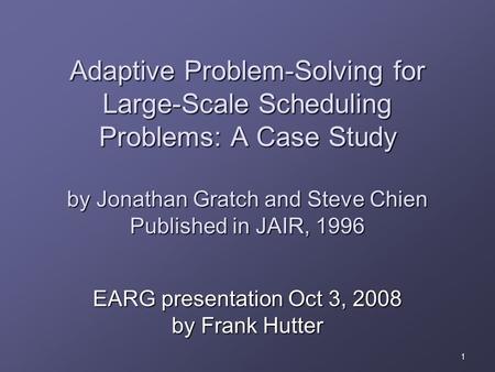 1 Adaptive Problem-Solving for Large-Scale Scheduling Problems: A Case Study by Jonathan Gratch and Steve Chien Published in JAIR, 1996 EARG presentation.