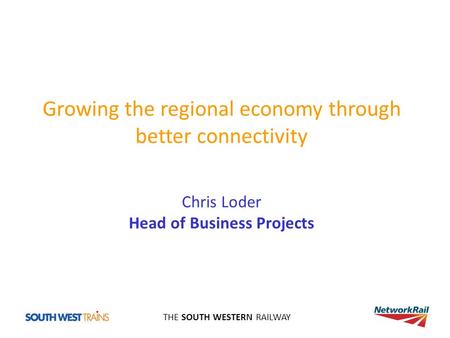 THE SOUTH WESTERN RAILWAY Growing the regional economy through better connectivity Chris Loder Head of Business Projects.