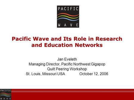 Pacific Wave and Its Role in Research and Education Networks Jan Eveleth Managing Director, Pacific Northwest Gigapop Quilt Peering Workshop St. Louis,