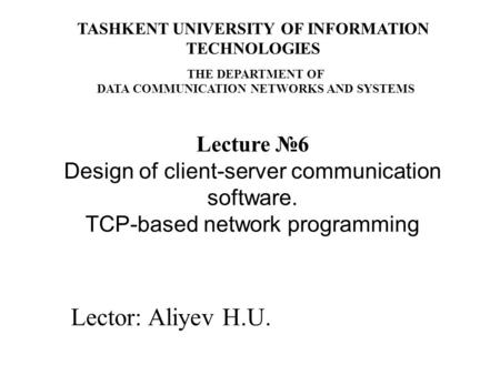 Lector: Aliyev H.U. Lecture №6 Design of client-server communication software. TCP-based network programming TASHKENT UNIVERSITY OF INFORMATION TECHNOLOGIES.