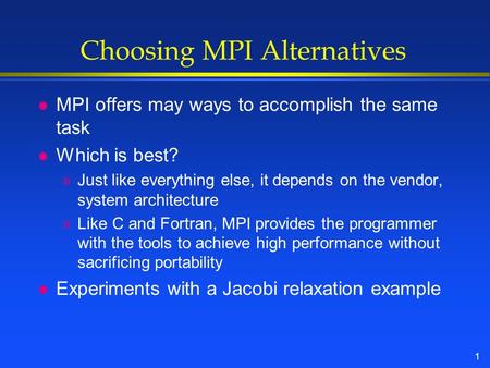 1 Choosing MPI Alternatives l MPI offers may ways to accomplish the same task l Which is best? »Just like everything else, it depends on the vendor, system.