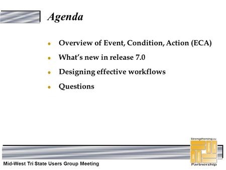 Mid-West Tri State Users Group Meeting Agenda l Overview of Event, Condition, Action (ECA) l What’s new in release 7.0 l Designing effective workflows.