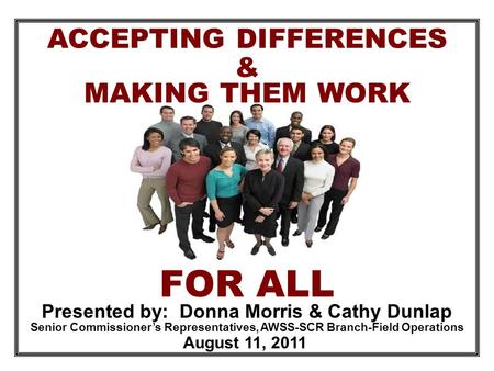 ACCEPTING DIFFERENCES FOR ALL & MAKING THEM WORK Presented by: Donna Morris & Cathy Dunlap August 11, 2011 Senior Commissioner’s Representatives, AWSS-SCR.