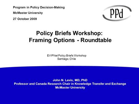 John N. Lavis, MD, PhD Professor and Canada Research Chair in Knowledge Transfer and Exchange McMaster University Program in Policy Decision-Making McMaster.